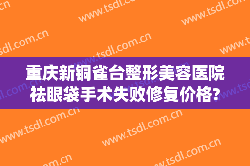 重庆新铜雀台整形美容医院祛眼袋手术失败修复价格?需要多久恢复?(重庆新铜雀台整形美容医院有限公司)