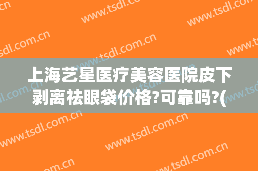 上海艺星医疗美容医院皮下剥离祛眼袋价格?可靠吗?(祛眼袋整形手术)