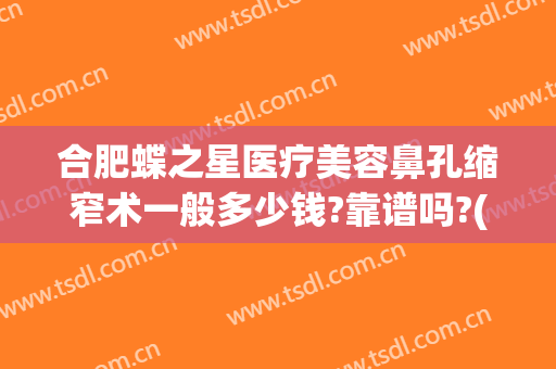 合肥蝶之星医疗美容鼻孔缩窄术一般多少钱?靠谱吗?(荆州鼻翼缩小手术多少钱)