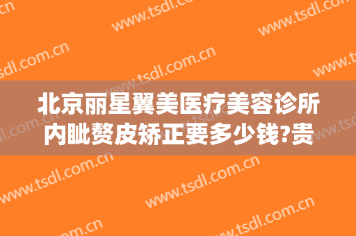 北京丽星翼美医疗美容诊所内眦赘皮矫正要多少钱?贵不贵?(北京丽星翼美整形医院怎么样)