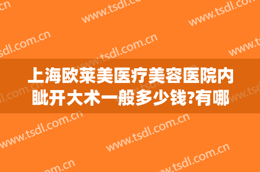 上海欧莱美医疗美容医院内眦开大术一般多少钱?有哪些优势?(上海美莱美容医院好不好)