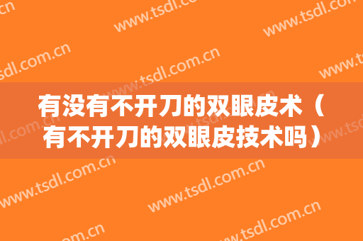 有没有不开刀的双眼皮术（有不开刀的双眼皮技术吗）(双眼皮最新技术不用开刀吗)