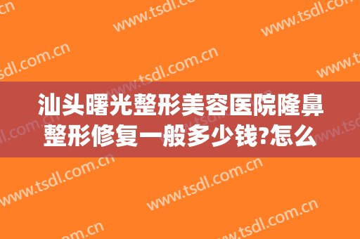 汕头曙光整形美容医院隆鼻整形修复一般多少钱?怎么样?(汕头市曙光美容整形医院)