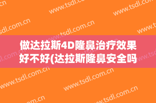 做达拉斯4D隆鼻治疗效果好不好(达拉斯隆鼻安全吗)