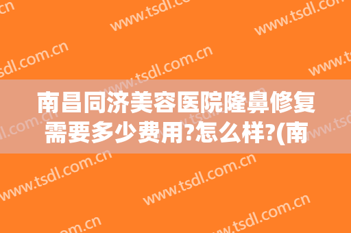 南昌同济美容医院隆鼻修复需要多少费用?怎么样?(南昌同济整形医院好吗?)