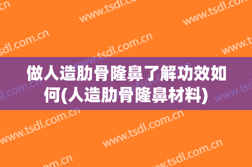 做人造肋骨隆鼻了解功效如何(人造肋骨隆鼻材料)
