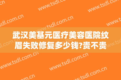 武汉美基元医疗美容医院纹眉失败修复多少钱?贵不贵?(武汉美基元整容医院)