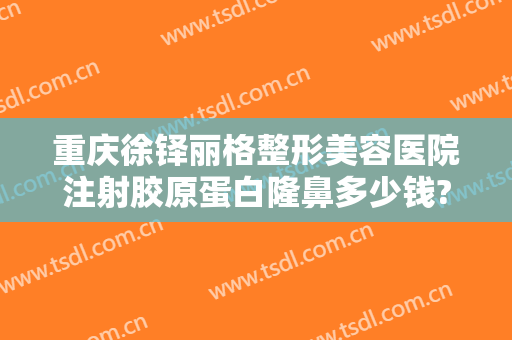 重庆徐铎丽格整形美容医院注射胶原蛋白隆鼻多少钱?怎么样?