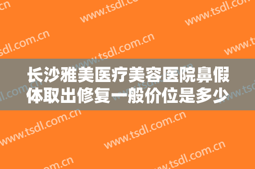 长沙雅美医疗美容医院鼻假体取出修复一般价位是多少费用?多长时间恢复?