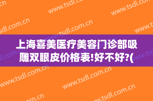 上海喜美医疗美容门诊部吸雕双眼皮价格表!好不好?(吸雕双眼皮手术价格)