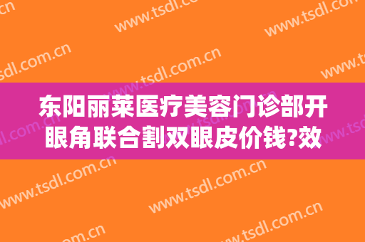 东阳丽莱医疗美容门诊部开眼角联合割双眼皮价钱?效果怎么样?(东阳割双眼皮哪家好)