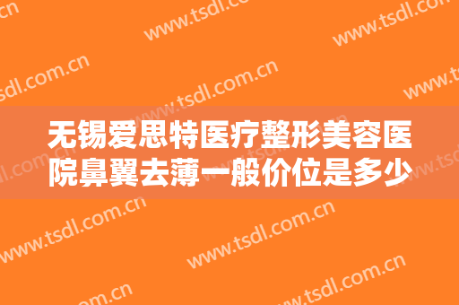 无锡爱思特医疗整形美容医院鼻翼去薄一般价位是多少?需要多久恢复?