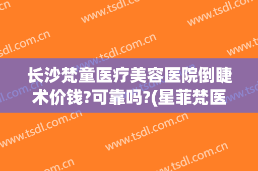 长沙梵童医疗美容医院倒睫术价钱?可靠吗?(星菲梵医疗整形美容)