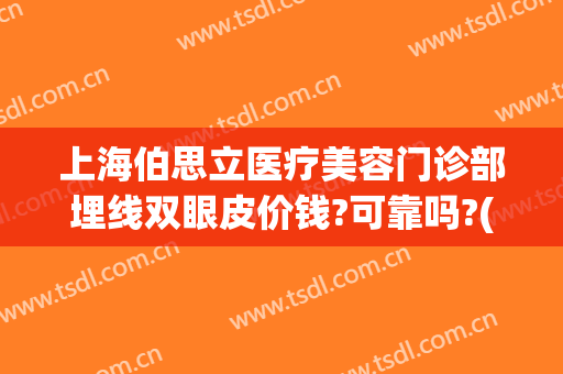 上海伯思立医疗美容门诊部埋线双眼皮价钱?可靠吗?(伯思立医院双眼皮)