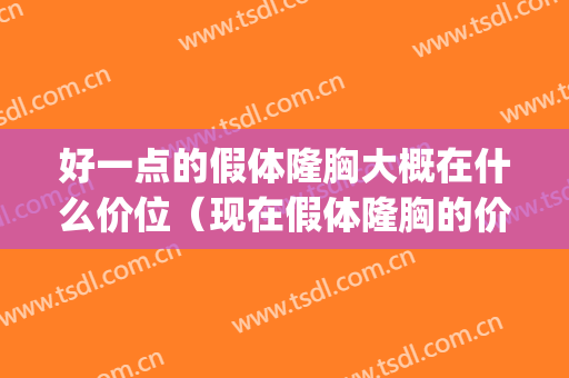 好一点的假体隆胸大概在什么价位（现在假体隆胸的价位在多少）(假体隆胸最便宜多少钱)
