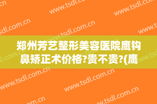 郑州芳艺整形美容医院鹰钩鼻矫正术价格?贵不贵?(鹰钩鼻整形手术费用)
