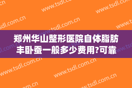 郑州华山整形医院自体脂肪丰卧蚕一般多少费用?可靠吗?(华美整形自体脂肪填充多少钱)