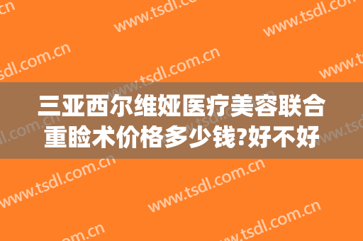 三亚西尔维娅医疗美容联合重睑术价格多少钱?好不好?(三亚市维多利亚整形医院)