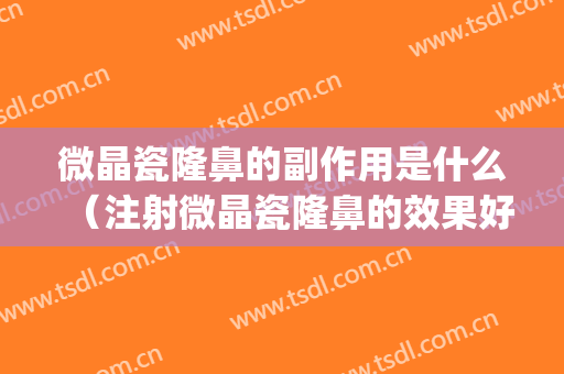 微晶瓷隆鼻的副作用是什么（注射微晶瓷隆鼻的效果好吗）(微晶瓷隆鼻)