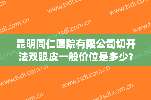 昆明同仁医院有限公司切开法双眼皮一般价位是多少?可靠吗?(昆明双眼皮的手术)