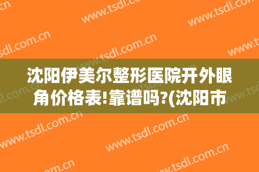 沈阳伊美尔整形医院开外眼角价格表!靠谱吗?(沈阳市伊美尔整形医院医生怎么样)