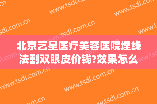 北京艺星医疗美容医院埋线法割双眼皮价钱?效果怎么样?(整形埋线双眼皮手术)