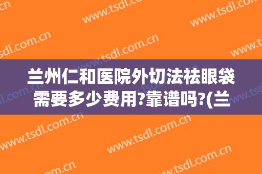 兰州仁和医院外切法祛眼袋需要多少费用?靠谱吗?(兰州做眼袋多少钱 .仁和怎么样到呢)