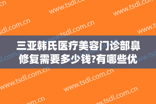 三亚韩氏医疗美容门诊部鼻修复需要多少钱?有哪些优势?(中央环保督察组吉林省回头看)