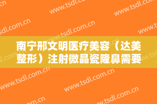 南宁邢文明医疗美容（达美整形）注射微晶瓷隆鼻需要多少费用?可靠吗?