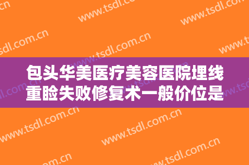 包头华美医疗美容医院埋线重睑失败修复术一般价位是多少钱?有哪些优势?