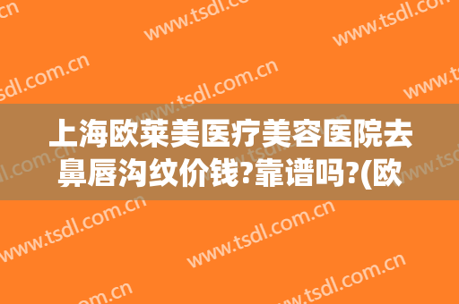 上海欧莱美医疗美容医院去鼻唇沟纹价钱?靠谱吗?(欧莱美整形美容医院)