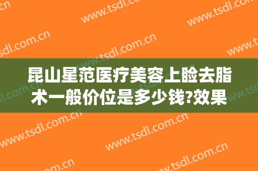 昆山星范医疗美容上睑去脂术一般价位是多少钱?效果怎么样?(昆山星范医疗美容医院)