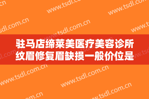 驻马店缔莱美医疗美容诊所纹眉修复眉缺损一般价位是多少?效果怎么样?