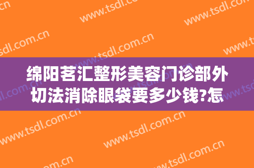 绵阳茗汇整形美容门诊部外切法消除眼袋要多少钱?怎么样?(绵阳茗汇整形医院图片)