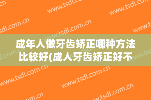 成年人做牙齿矫正哪种方法比较好(成人牙齿矫正好不好)