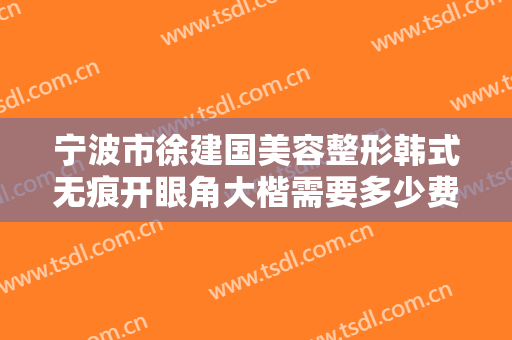 宁波市徐建国美容整形韩式无痕开眼角大楷需要多少费用?多长时间恢复?