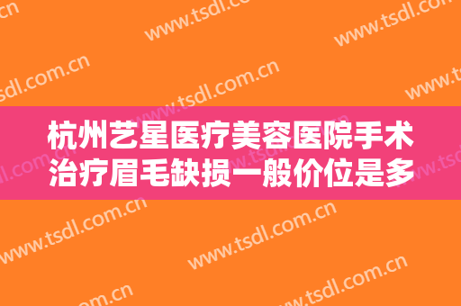杭州艺星医疗美容医院手术治疗眉毛缺损一般价位是多少费用?怎么样?