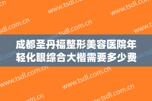 成都圣丹福整形美容医院年轻化眼综合大楷需要多少费用?可靠吗?(成都市圣丹福整形医院怎么样?)