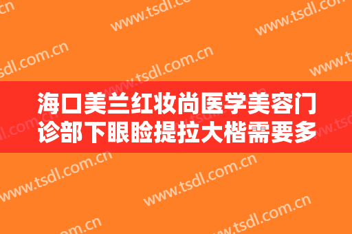 海口美兰红妆尚医学美容门诊部下眼睑提拉大楷需要多少钱?有哪些优势?