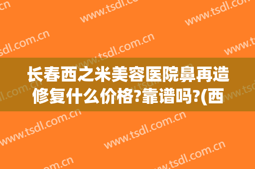 长春西之米美容医院鼻再造修复什么价格?靠谱吗?(西之米整形美容医院)