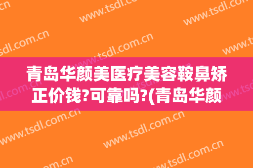 青岛华颜美医疗美容鞍鼻矫正价钱?可靠吗?(青岛华颜美医疗美容医院口碑好吗)