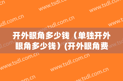 开外眼角多少钱（单独开外眼角多少钱）(开外眼角费用)