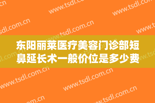 东阳丽莱医疗美容门诊部短鼻延长术一般价位是多少费用?怎么样?(东阳丽莱整形医院电话)
