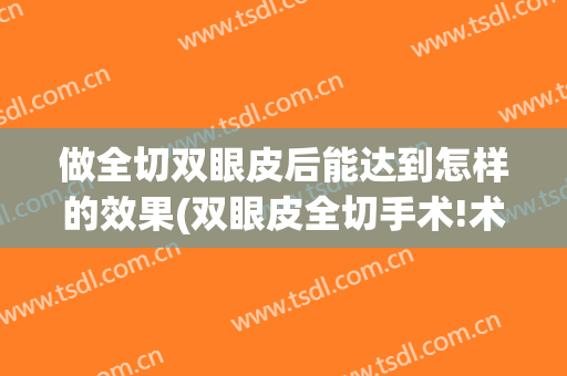 做全切双眼皮后能达到怎样的效果(双眼皮全切手术!术后效果自然!)