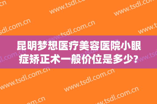 昆明梦想医疗美容医院小眼症矫正术一般价位是多少?贵不贵?(昆明美眼专科整形美容怎么样)