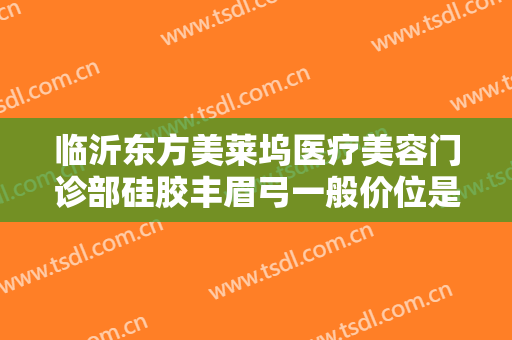 临沂东方美莱坞医疗美容门诊部硅胶丰眉弓一般价位是多少费用?靠谱吗?