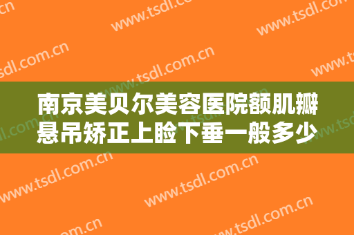 南京美贝尔美容医院额肌瓣悬吊矫正上睑下垂一般多少费用?有哪些优势?