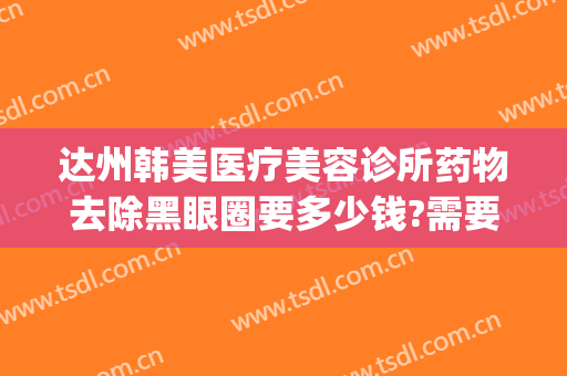 达州韩美医疗美容诊所药物去除黑眼圈要多少钱?需要多久恢复?(达州韩美整形医院地址)