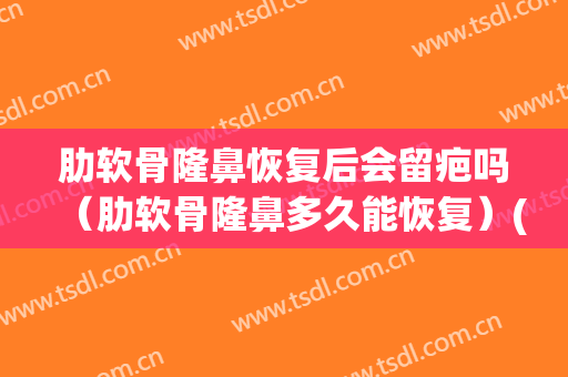 肋软骨隆鼻恢复后会留疤吗（肋软骨隆鼻多久能恢复）(肋软骨隆鼻多久才能看到真正的效果)
