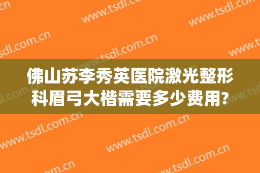 佛山苏李秀英医院激光整形科眉弓大楷需要多少费用?可靠吗?(佛山苏李秀英医院隆胸怎么样)